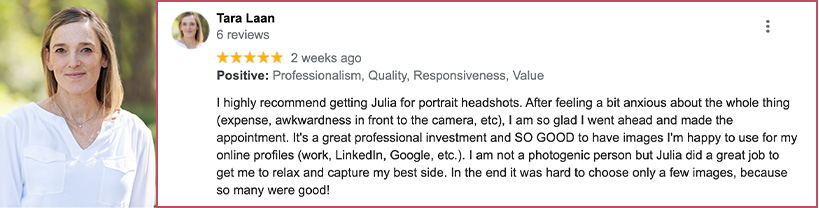 I highly recommend getting Julia for portrait headshots. After feeling a bit anxious about the whole thing (expense, awkwardness in front to the camera, etc), I am so glad I went ahead and made the appointment. It's a great professional investment and SO GOOD to have images I'm happy to use for my online profiles (work, LinkedIn, Google, etc.). I am not a photogenic person but Julia did a great job to get me to relax and capture my best side. In the end it was hard to choose only a few images, because so many were good!